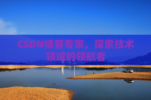 CSDN博客专家，探索技术领域的领航者